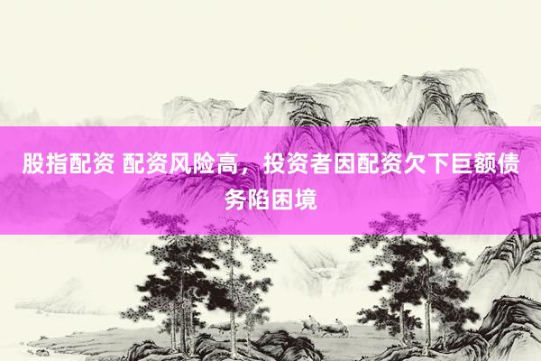 股指配資 配資風(fēng)險高，投資者因配資欠下巨額債務(wù)陷困境