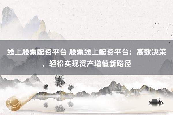 線上股票配資平臺 股票線上配資平臺：高效決策，輕松實現(xiàn)資產增值新路徑