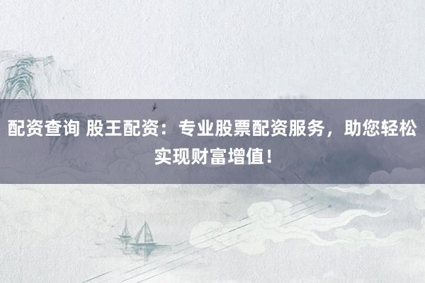 配資查詢 股王配資：專業(yè)股票配資服務(wù)，助您輕松實現(xiàn)財富增值！