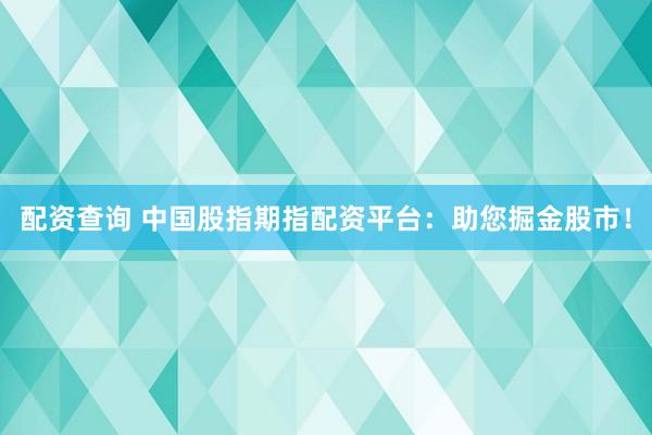 配資查詢 中國股指期指配資平臺：助您掘金股市！