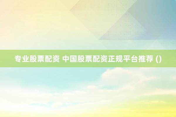 專業(yè)股票配資 中國股票配資正規(guī)平臺(tái)推薦 ()