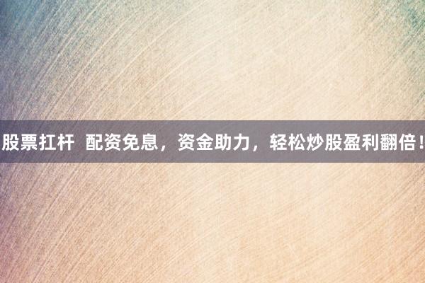 股票扛桿  配資免息，資金助力，輕松炒股盈利翻倍！