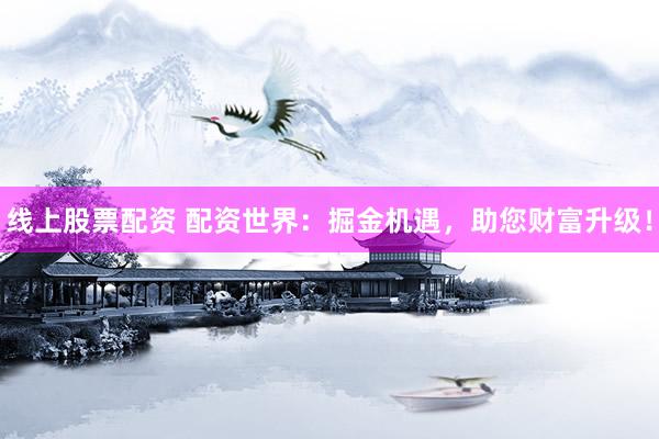 線上股票配資 配資世界：掘金機遇，助您財富升級！