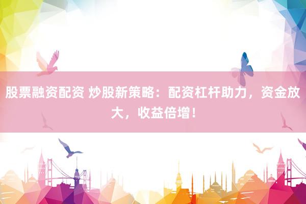 股票融資配資 炒股新策略：配資杠桿助力，資金放大，收益倍增！