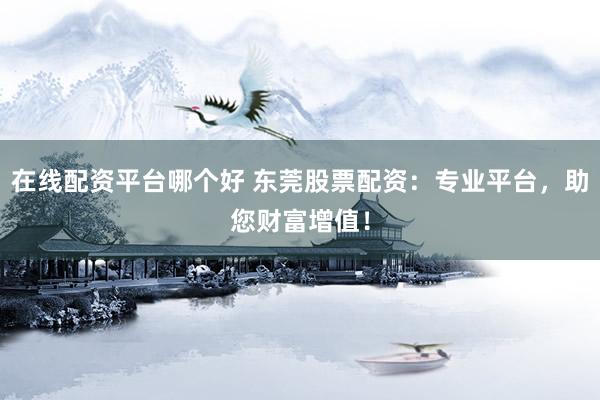 在線配資平臺(tái)哪個(gè)好 東莞股票配資：專業(yè)平臺(tái)，助您財(cái)富增值！