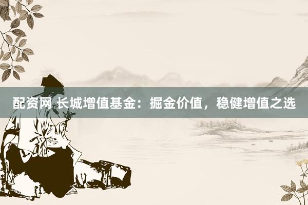 配資網(wǎng) 長(zhǎng)城增值基金：掘金價(jià)值，穩(wěn)健增值之選