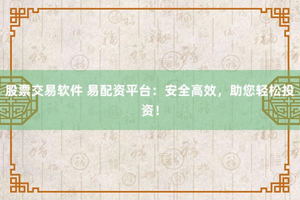 股票交易軟件 易配資平臺(tái)：安全高效，助您輕松投資！