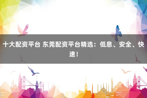 十大配資平臺(tái) 東莞配資平臺(tái)精選：低息、安全、快速！