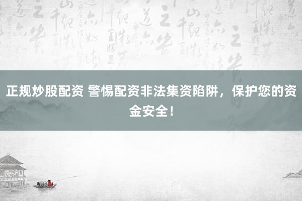 正規(guī)炒股配資 警惕配資非法集資陷阱，保護您的資金安全！