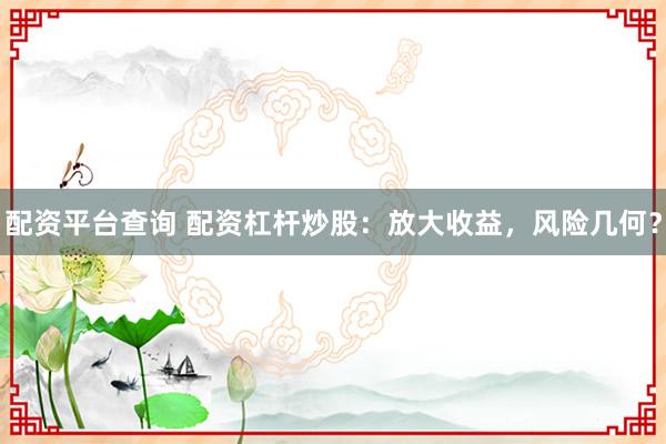 配資平臺(tái)查詢 配資杠桿炒股：放大收益，風(fēng)險(xiǎn)幾何？